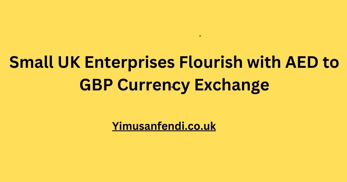 Navigating Opportunities: Small UK Enterprises Flourish with AED to GBP Currency Exchange
